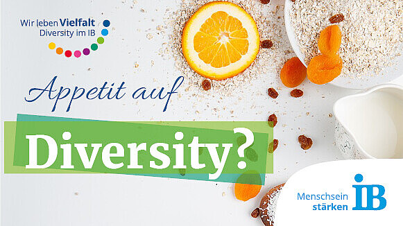 Auf einem weißen Hintergrund sind Backzutaten zu sehen: eine Orangenscheibe, eine Schüssel mit Mehl, ein Kännchen mit Milch und getrocknete Früchte. Oben links in der Ecke steht „Wir leben Vielfalt – Diversity im IB“. Unter der Schrift befindet sich ein Bogen aus bunten Punkten. Darunter seht „Appetit auf Diversity?“. Unten rechts in der Ecke befindet sich das Logo des IB mitsamt dem Motto „Menschsein stärken“.